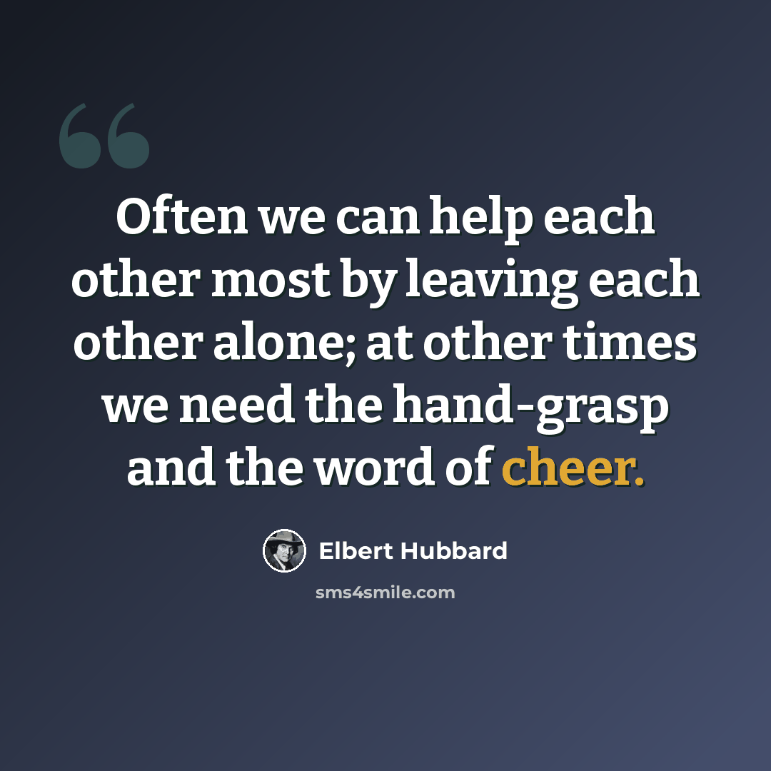 “Often we can help each other most by leaving each other alone; at other times we need the hand-grasp and the word of cheer.” quote by Elbert Hubbard