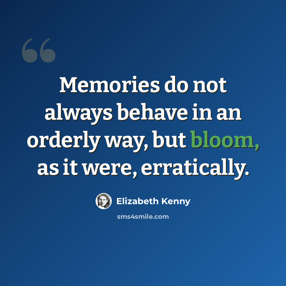 “Memories do not always behave in an orderly way, but bloom, as it were, erratically.” quote by Elizabeth Kenny