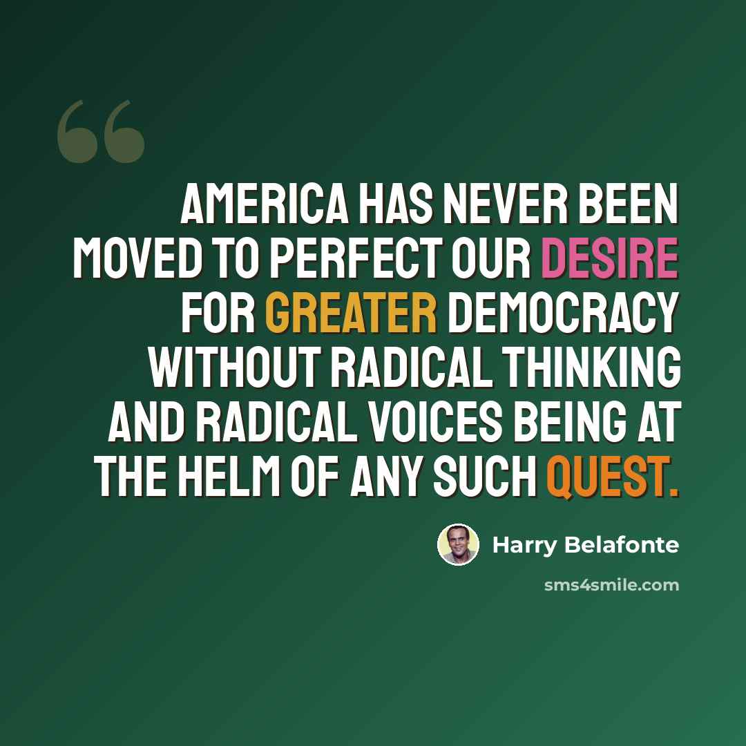 “America has never been moved to perfect our desire for greater democracy without radical thinking and radical voices being at the helm of any such quest.” quote by Harry Belafonte