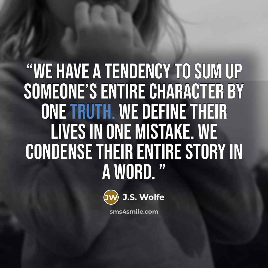 “We have a tendency to sum up someone’s entire character by one truth. We define their lives in one mistake. We condense their entire story in a word.” quote by J.S. Wolfe