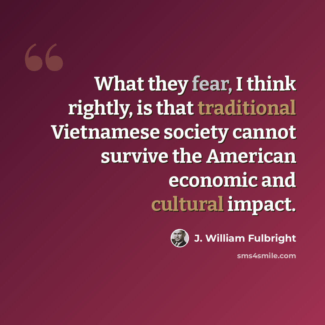 “What they fear, I think rightly, is that traditional Vietnamese society cannot survive the American economic and cultural impact.” quote by J. William Fulbright