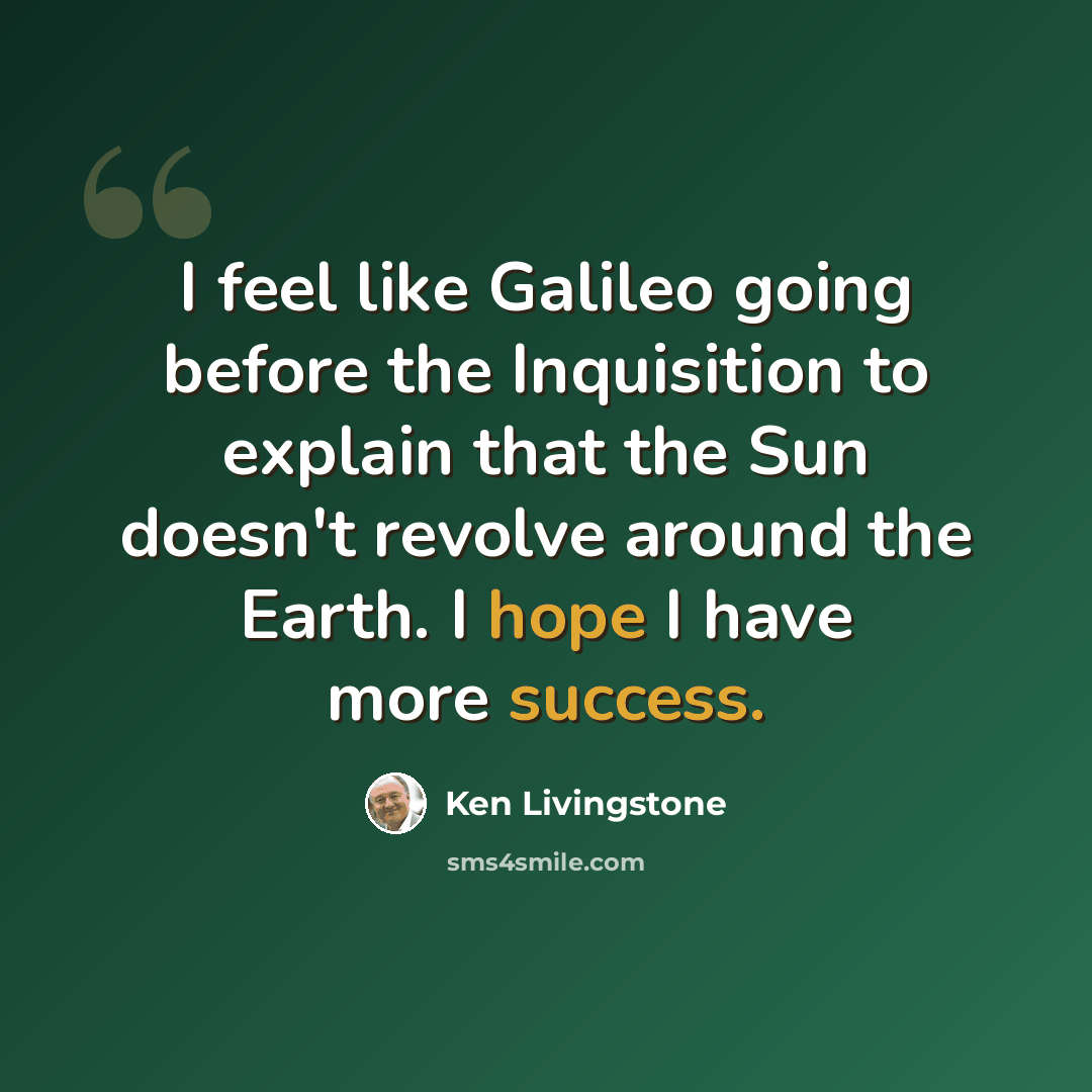 “I feel like Galileo going before the Inquisition to explain that the Sun doesn't revolve around the Earth. I hope I have more success.” quote by Ken Livingstone