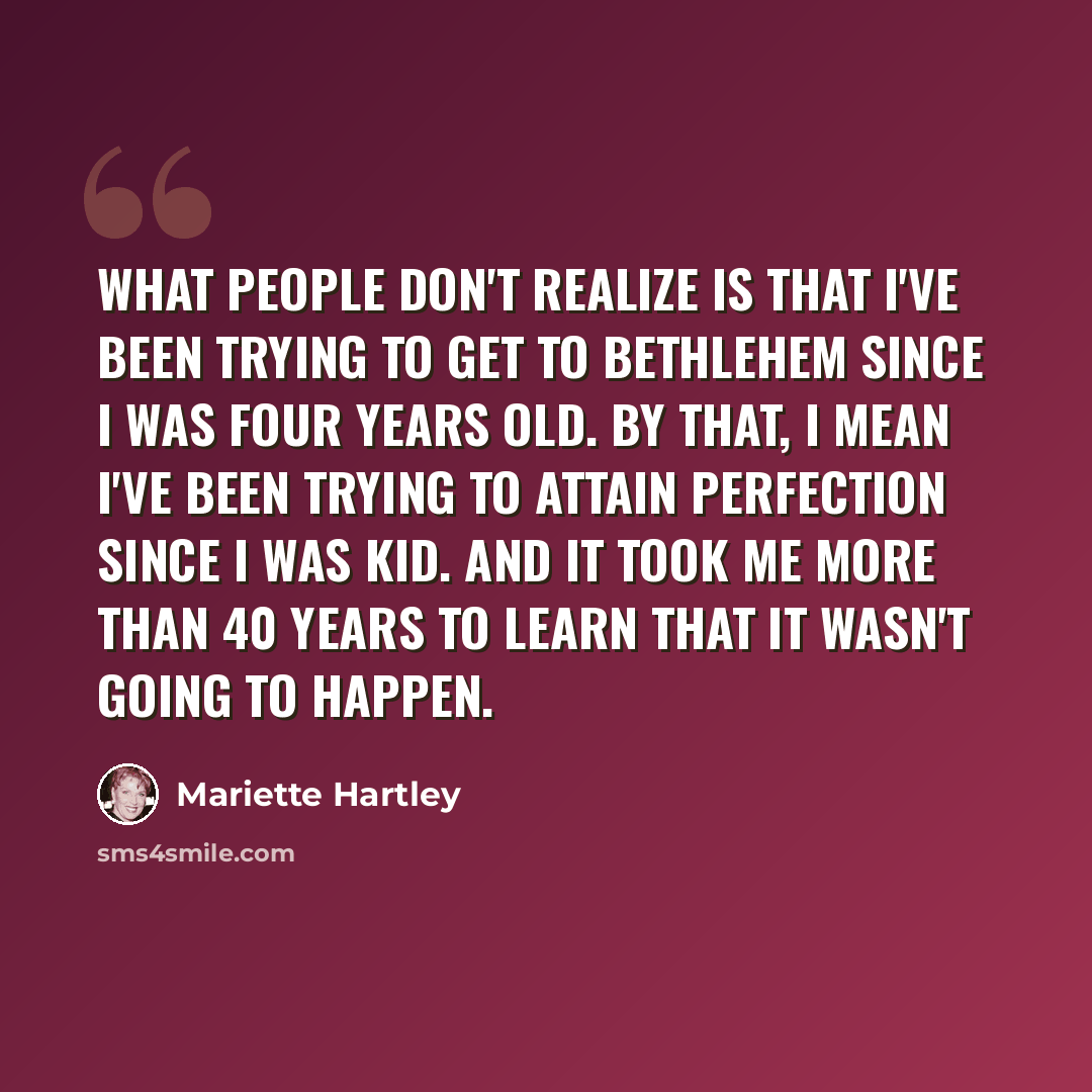 “What people don't realize is that I've been trying to get to Bethlehem since I was four years old. By that, I mean I've been trying to attain perfection since I was kid. And it took me more than 40 years to learn that it wasn't going to happen.” quote by Mariette Hartley
