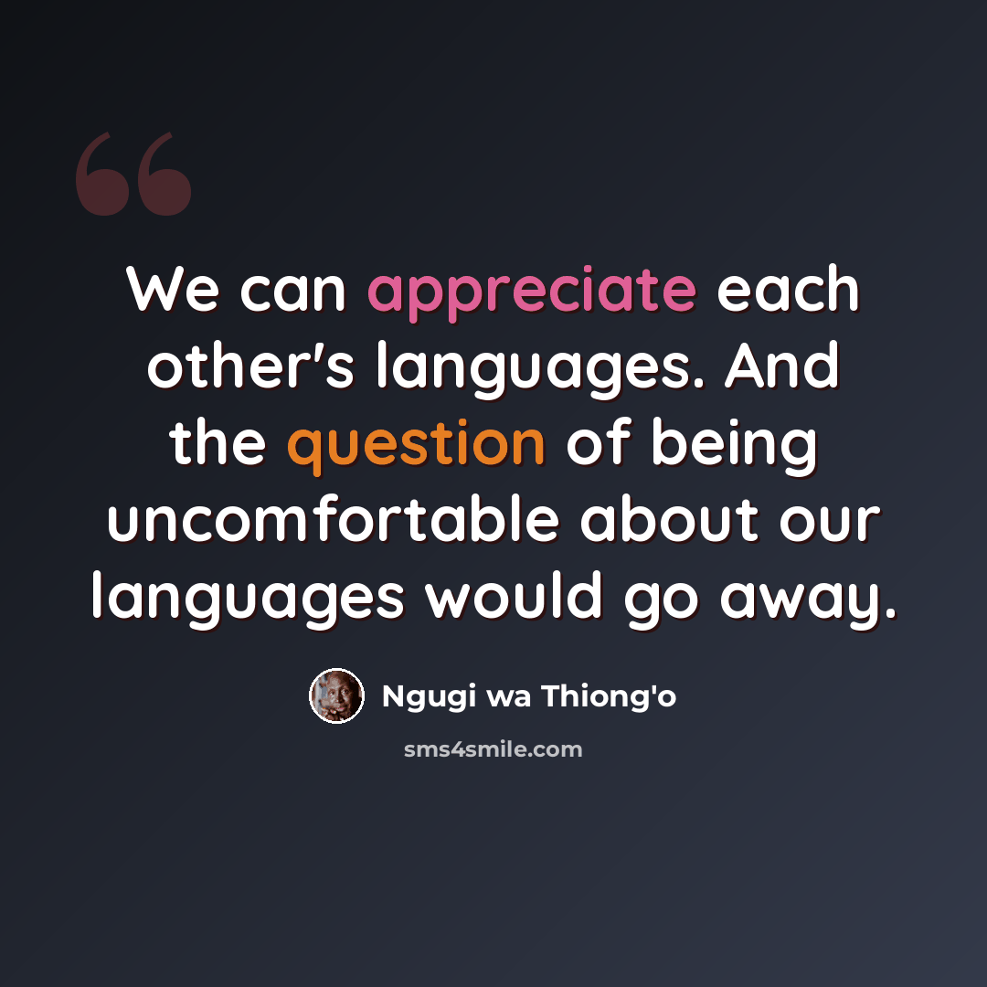“We can appreciate each other's languages. And the question of being uncomfortable about our languages would go away.” quote by Ngugi wa Thiong'o