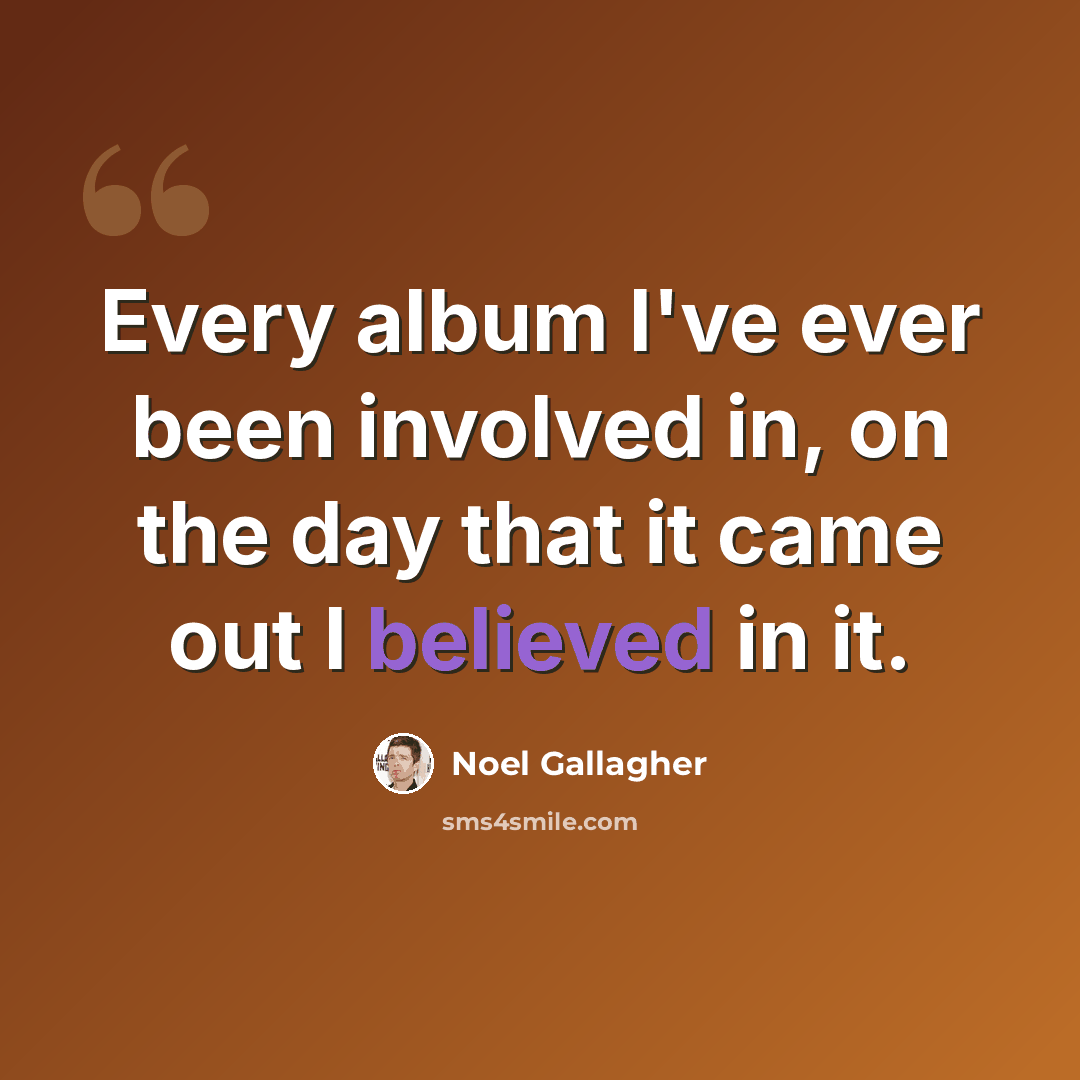 “Every album I've ever been involved in, on the day that it came out I believed in it.” quote by Noel Gallagher