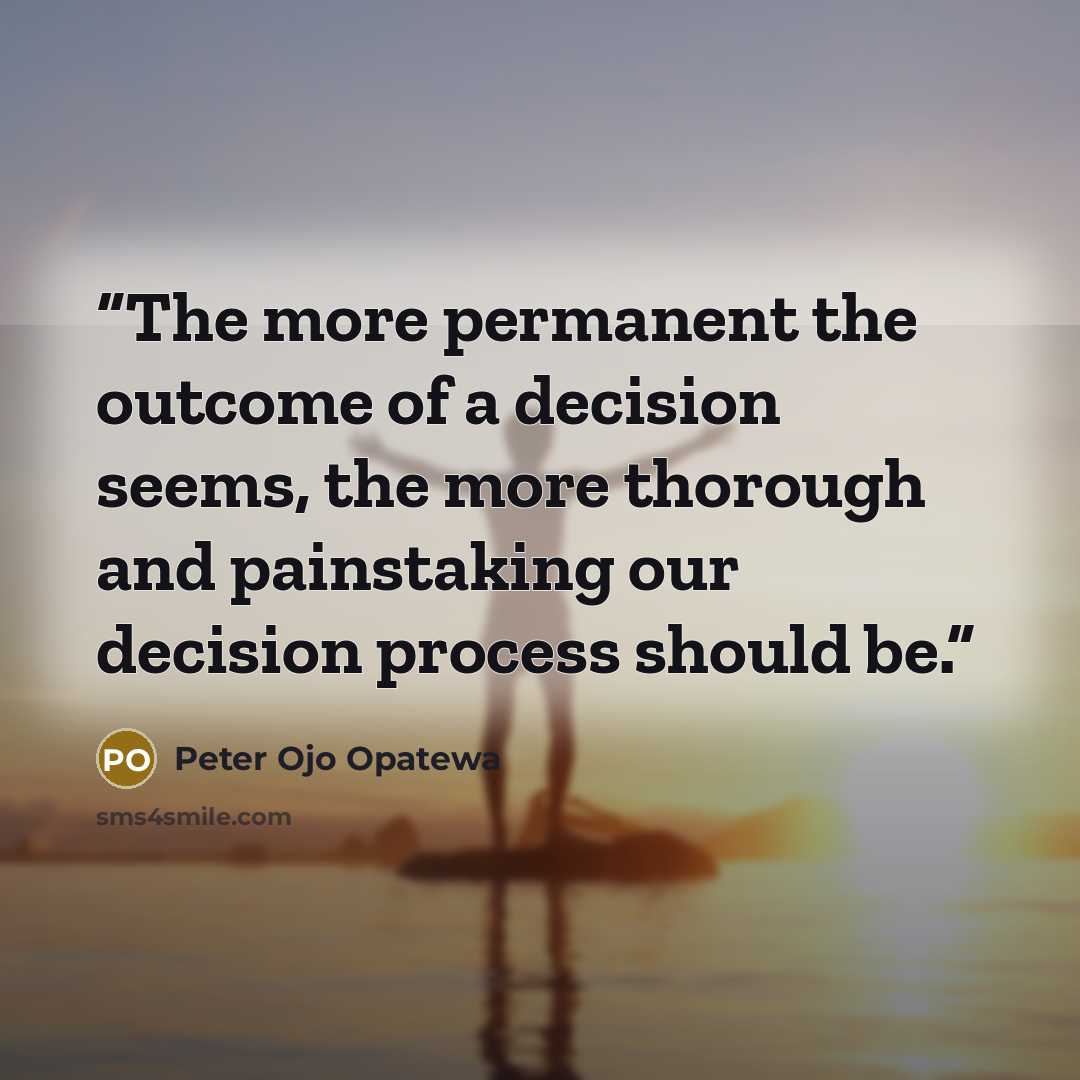 “The more permanent the outcome of a decision seems, the more thorough and painstaking our decision process should be.” quote by Peter Ojo Opatewa