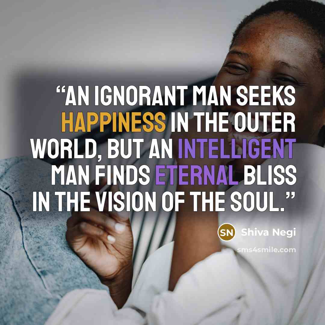 “An ignorant man seeks happiness in the outer world, but an intelligent man finds eternal bliss in the vision of the soul.” quote by Shiva Negi