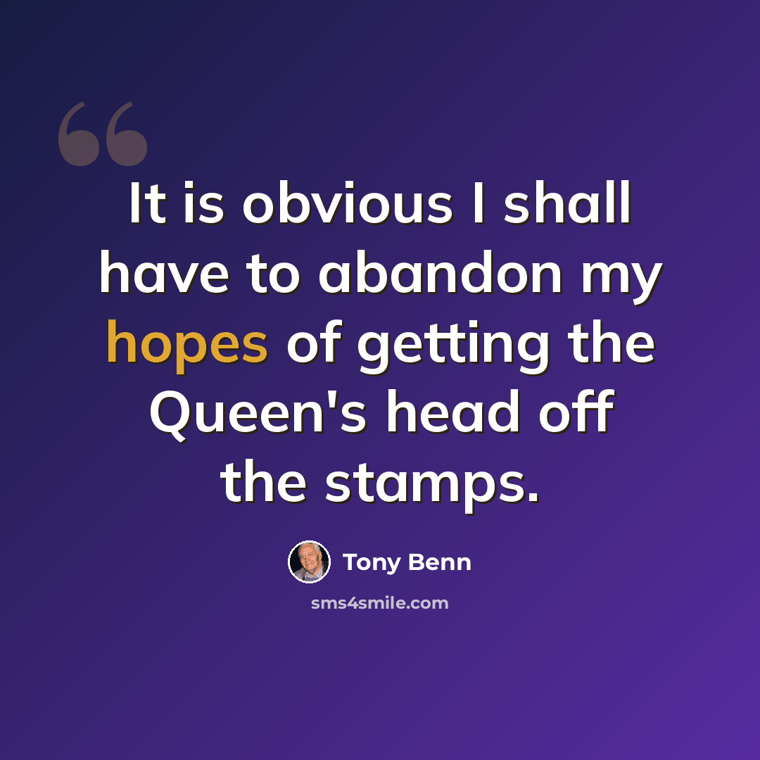 “It is obvious I shall have to abandon my hopes of getting the Queen's head off the stamps.” quote by Tony Benn