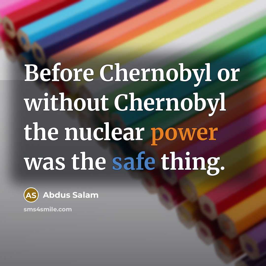 “Before Chernobyl or without Chernobyl the nuclear power was the safe thing.” quote by Abdus Salam