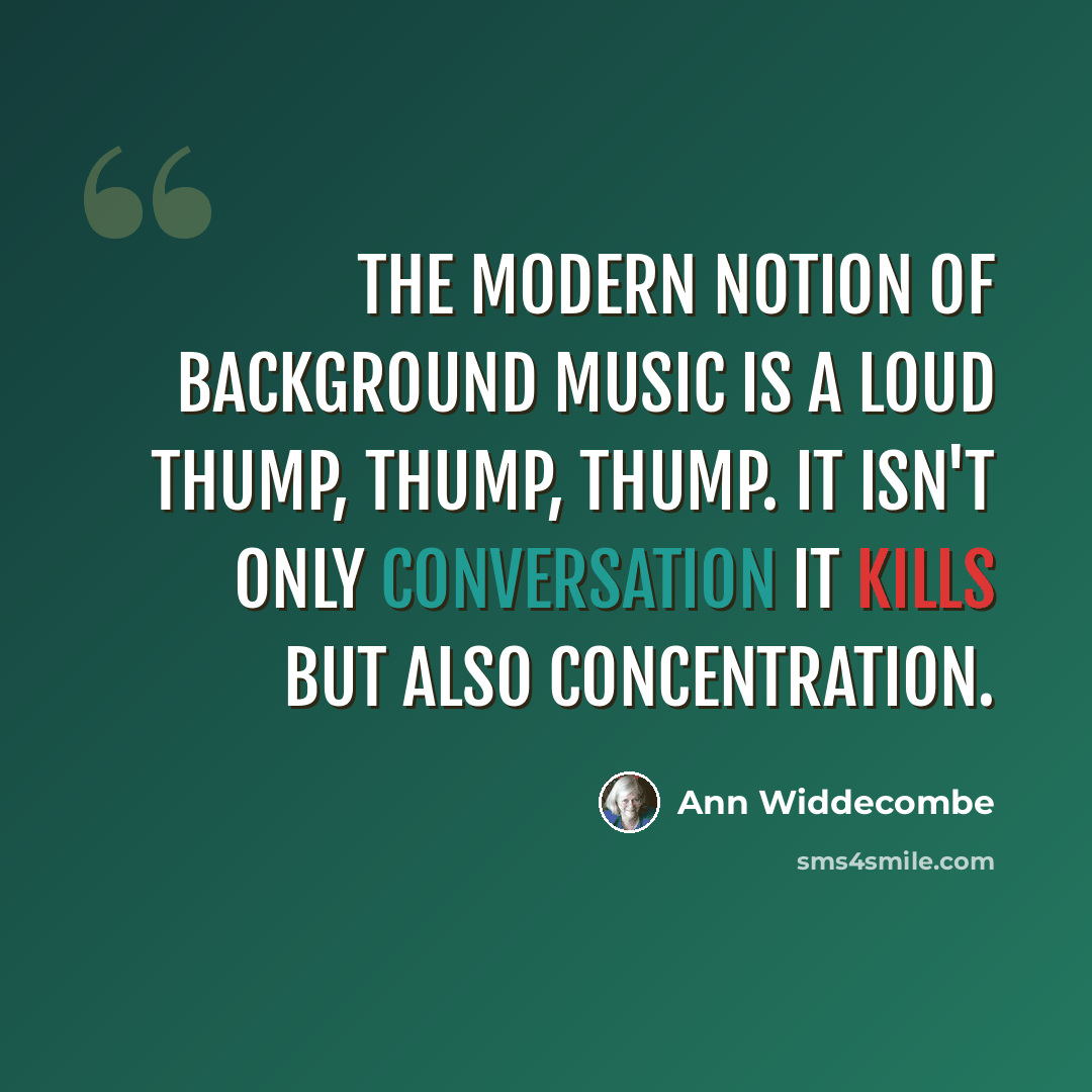 “The modern notion of background music is a loud thump, thump, thump. It isn't only conversation it kills but also concentration.” quote by Ann Widdecombe