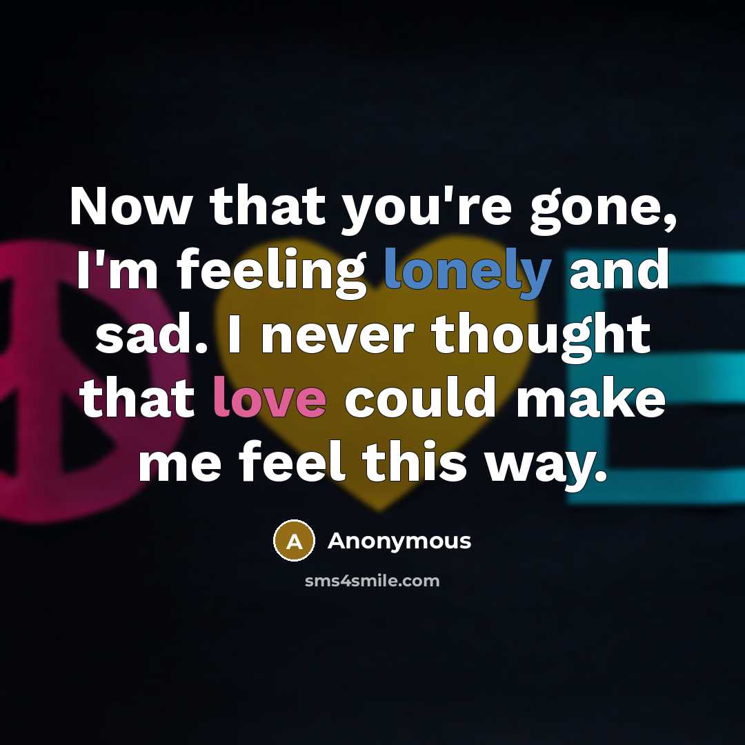“Now that you're gone, I'm feeling lonely and sad. I never thought that love could make me feel this way.” quote by Anonymous