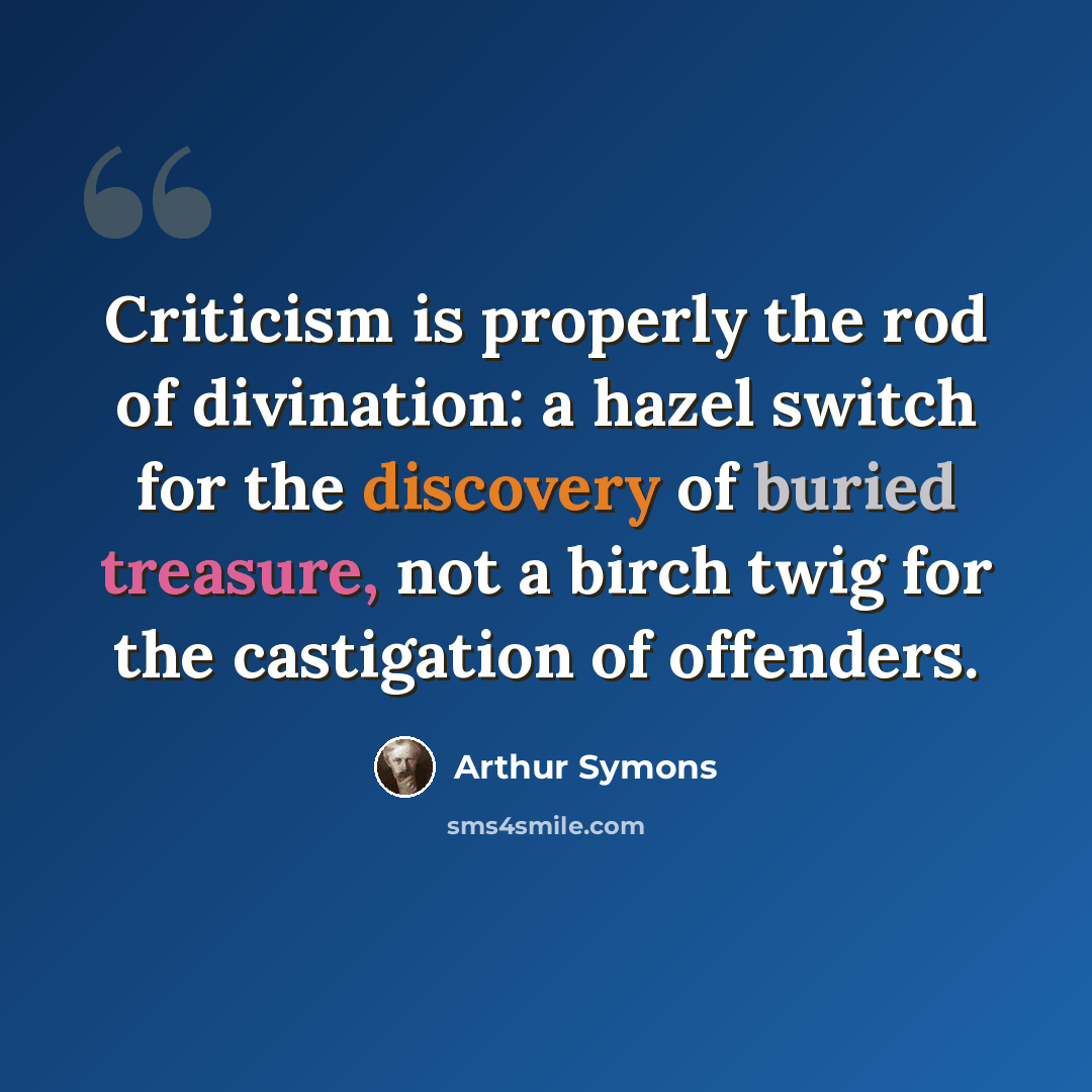 “Criticism is properly the rod of divination: a hazel switch for the discovery of buried treasure, not a birch twig for the castigation of offenders.” quote by Arthur Symons
