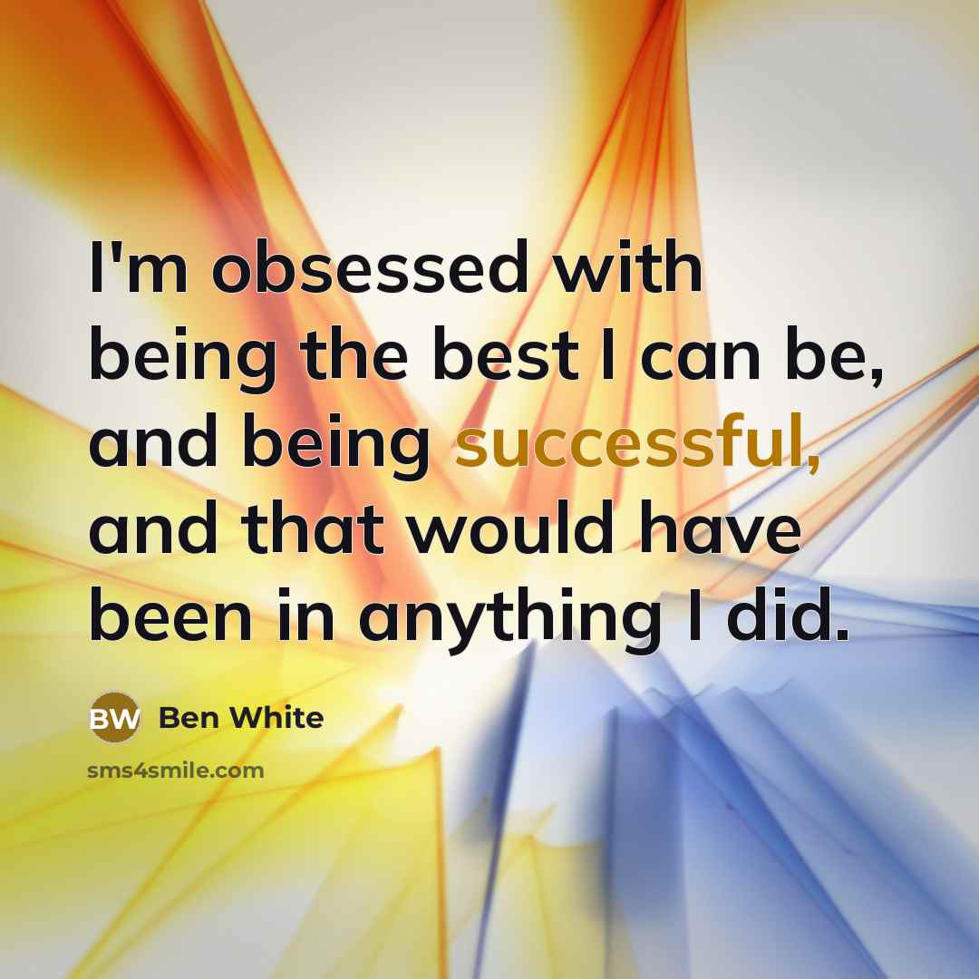 “I'm obsessed with being the best I can be, and being successful, and that would have been in anything I did.” quote by Ben White
