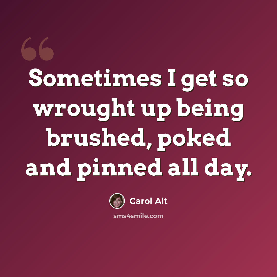“Sometimes I get so wrought up being brushed, poked and pinned all day.” quote by Carol Alt