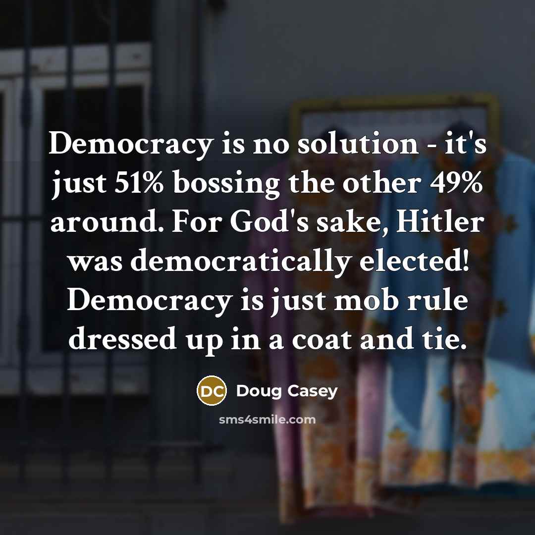 “Democracy is no solution - it's just 51% bossing the other 49% around. For God's sake, Hitler was democratically elected! Democracy is just mob rule dressed up in a coat and tie.” quote by Doug Casey