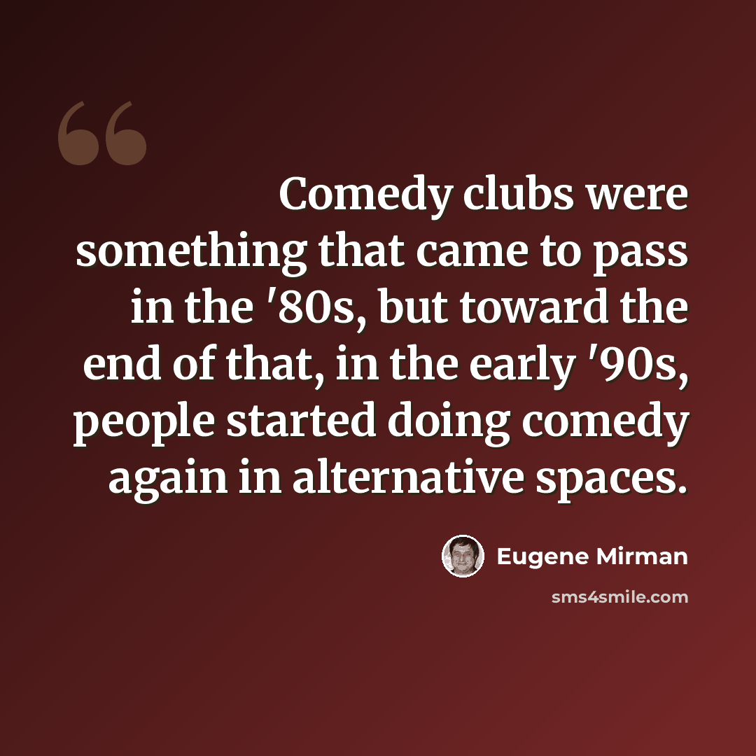 “Comedy clubs were something that came to pass in the '80s, but toward the end of that, in the early '90s, people started doing comedy again in alternative spaces.” quote by Eugene Mirman