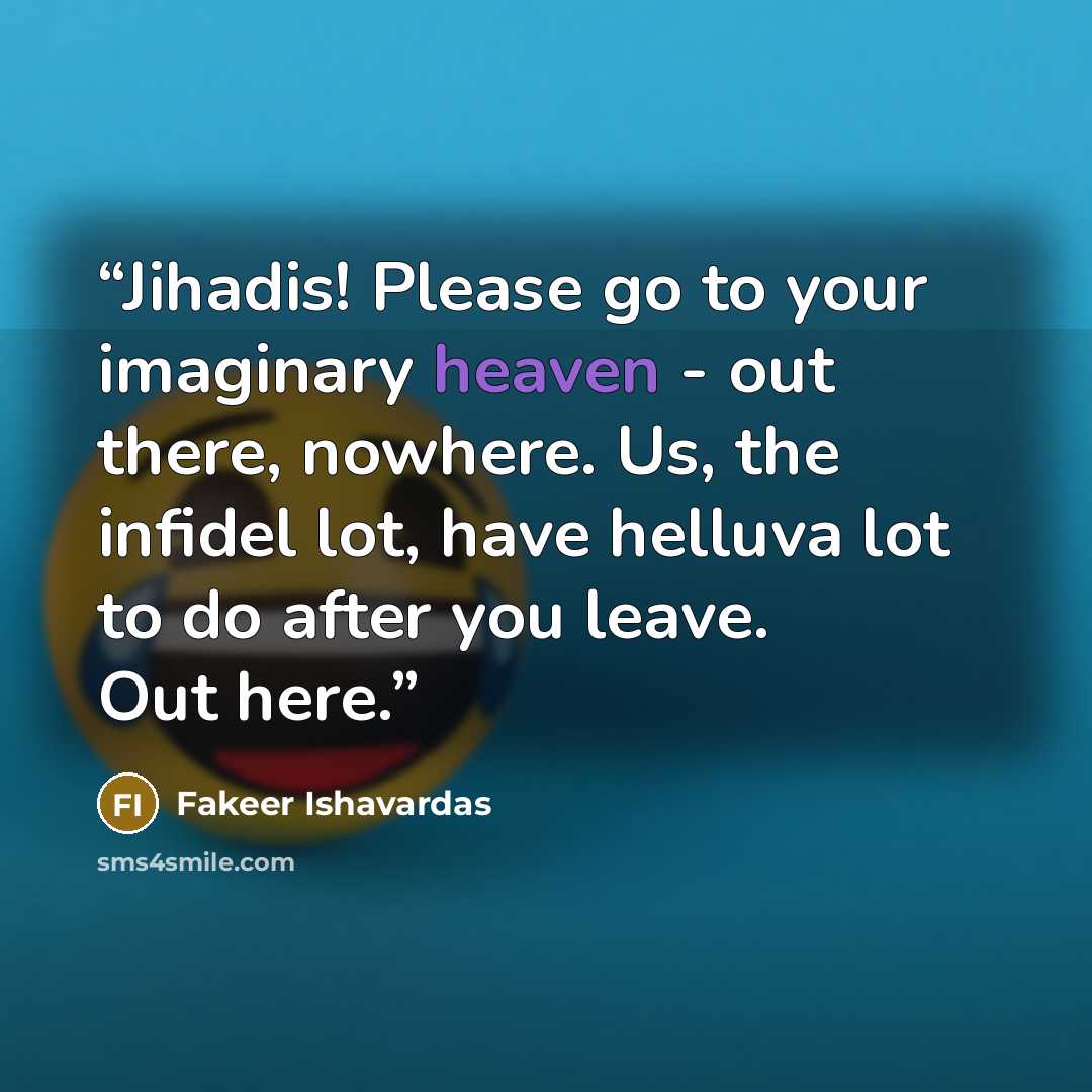 “Jihadis! Please go to your imaginary heaven - out there, nowhere. Us, the infidel lot, have helluva lot to do after you leave. Out here.” quote by Fakeer Ishavardas