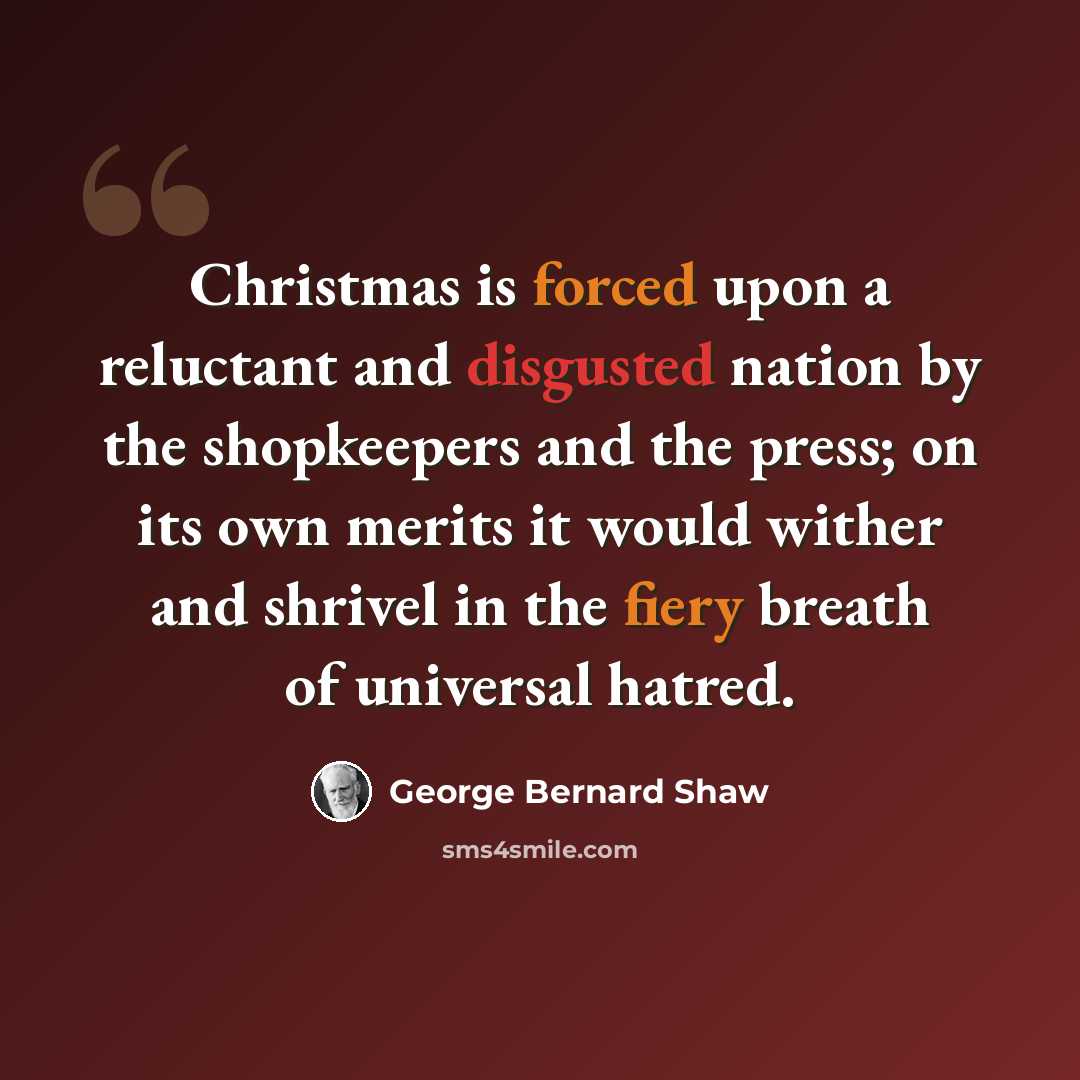 “Christmas is forced upon a reluctant and disgusted nation by the shopkeepers and the press; on its own merits it would wither and shrivel in the fiery breath of universal hatred.” quote by George Bernard Shaw