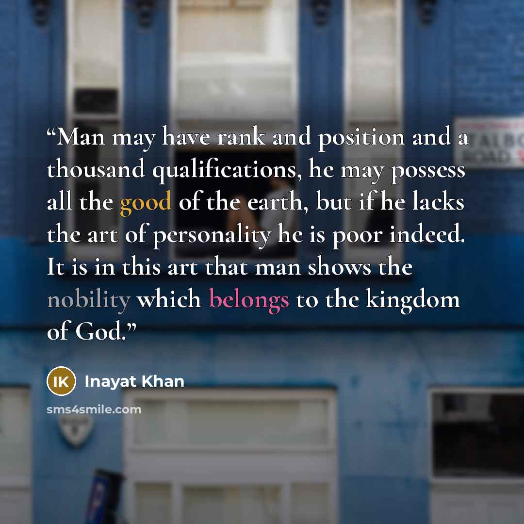“Man may have rank and position and a thousand qualifications, he may possess all the good of the earth, but if he lacks the art of personality he is poor indeed. It is in this art that man shows the nobility which belongs to the kingdom of God.” quote by Inayat Khan