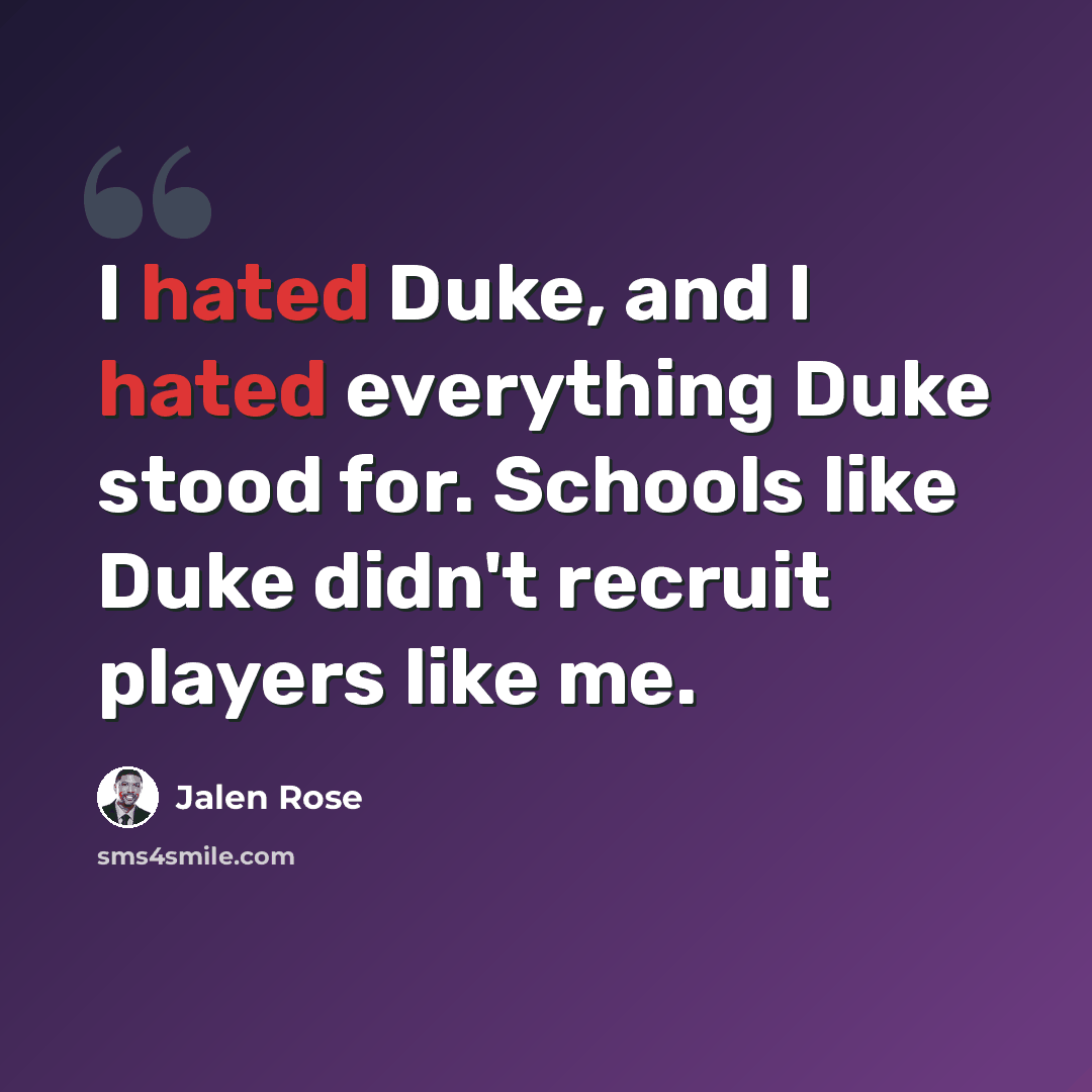 “I hated Duke, and I hated everything Duke stood for. Schools like Duke didn't recruit players like me.” quote by Jalen Rose