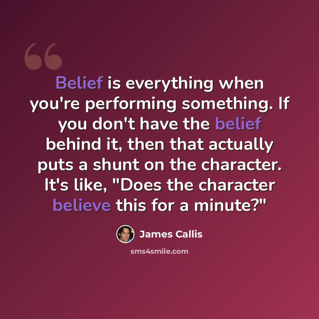 “Belief is everything when you're performing something. If you don't have the belief behind it, then that actually puts a shunt on the character. It's like, "Does the character believe this for a minute?"” quote by James Callis
