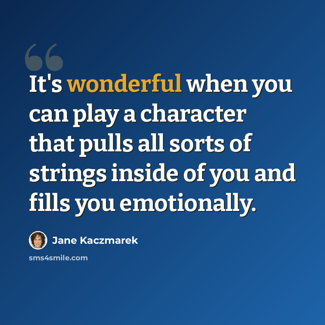 “It's wonderful when you can play a character that pulls all sorts of strings inside of you and fills you emotionally.” quote by Jane Kaczmarek