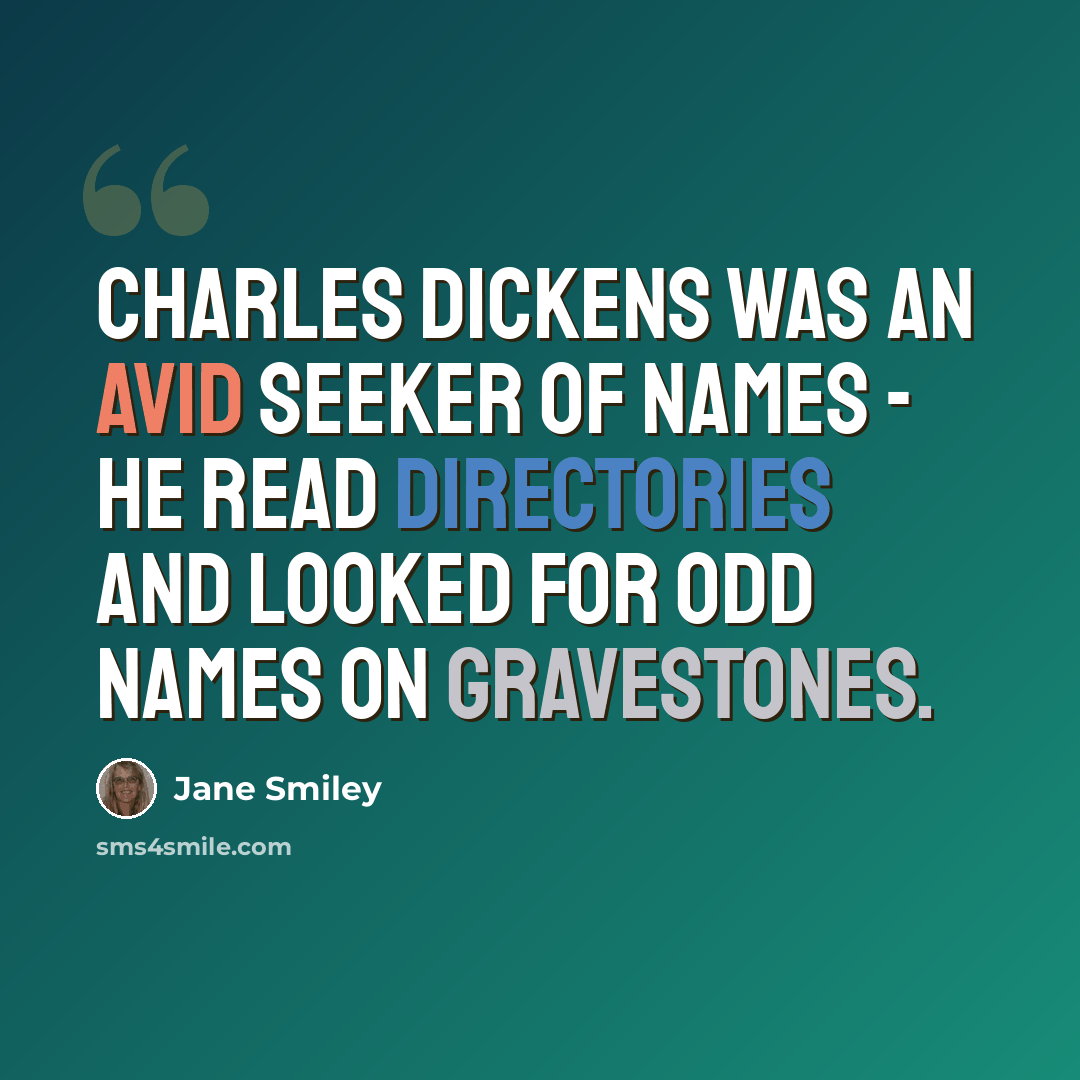 “Charles Dickens was an avid seeker of names - he read directories and looked for odd names on gravestones.” quote by Jane Smiley