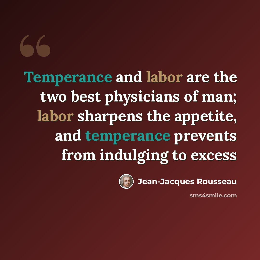 “Temperance and labor are the two best physicians of man; labor sharpens the appetite, and temperance prevents from indulging to excess” quote by Jean-Jacques Rousseau