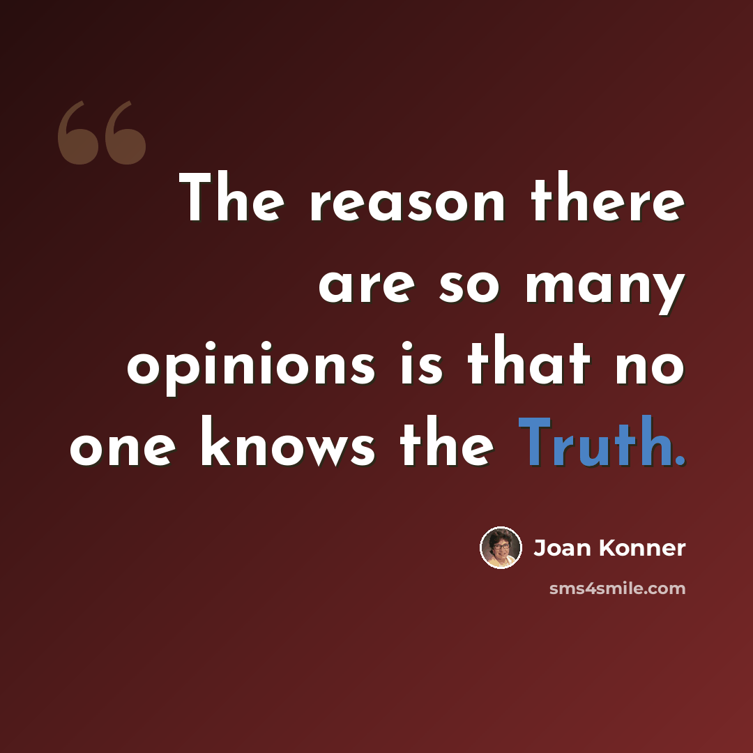 “The reason there are so many opinions is that no one knows the Truth.” quote by Joan Konner