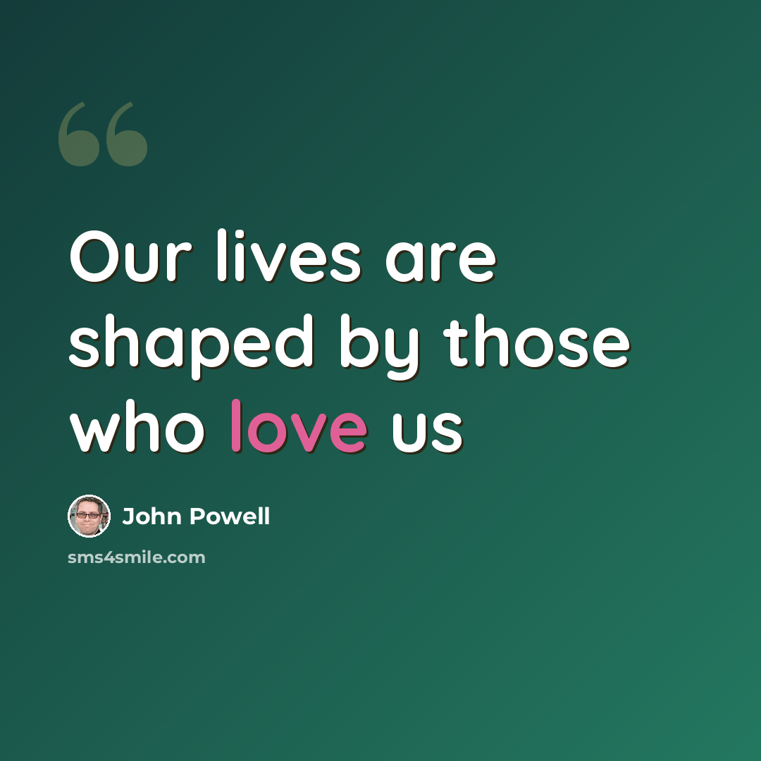 “Our lives are shaped by those who love us” quote by John Powell