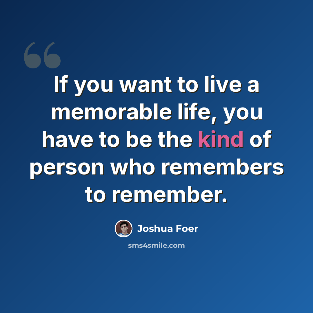 “If you want to live a memorable life, you have to be the kind of person who remembers to remember.” quote by Joshua Foer