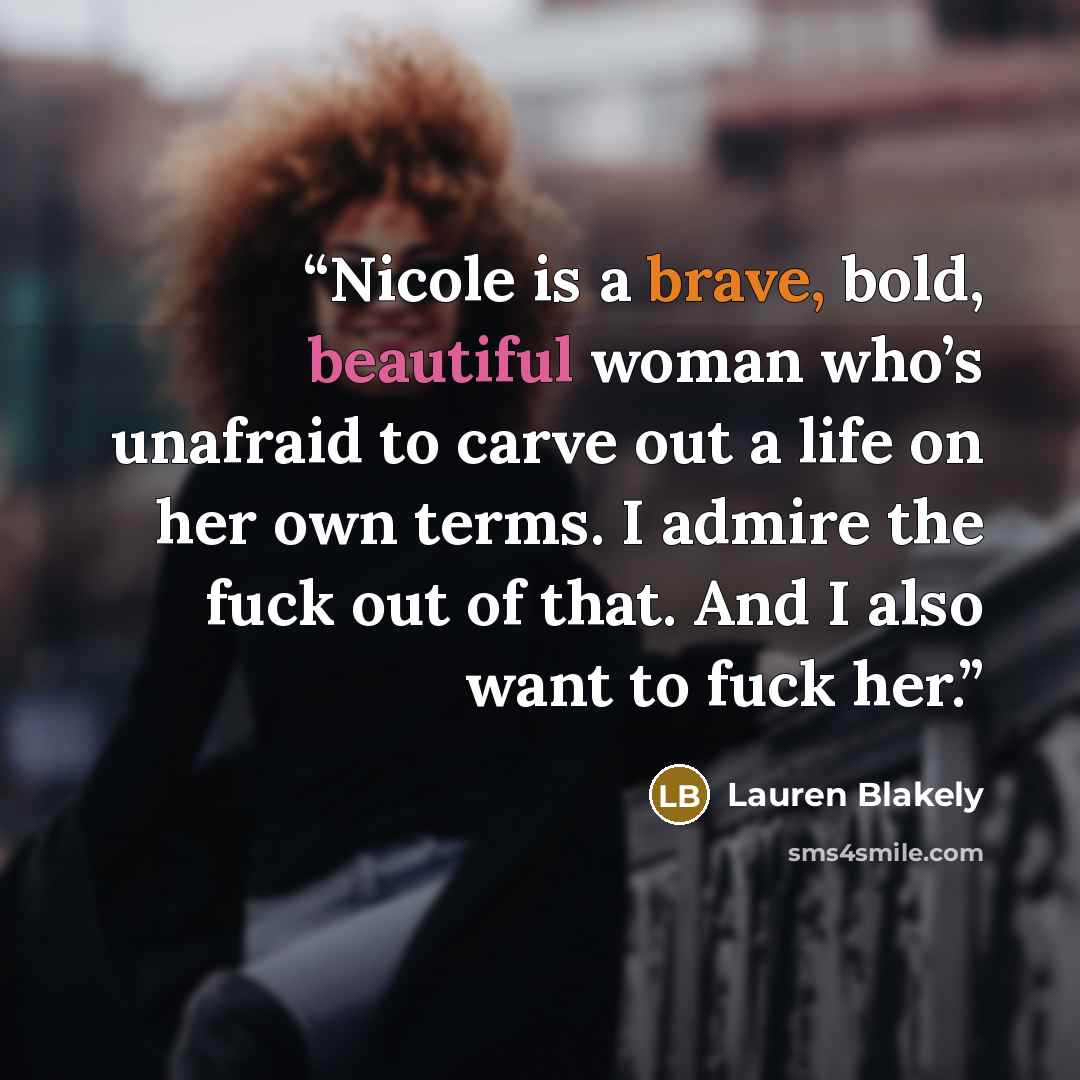 “Nicole is a brave, bold, beautiful woman who’s unafraid to carve out a life on her own terms. I admire the fuck out of that. And I also want to fuck her.” quote by Lauren Blakely