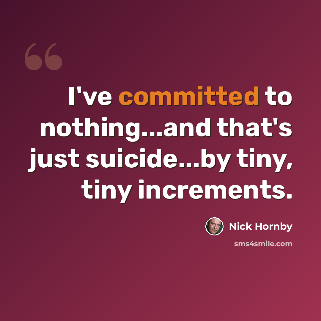 “I've committed to nothing...and that's just suicide...by tiny, tiny increments.” quote by Nick Hornby