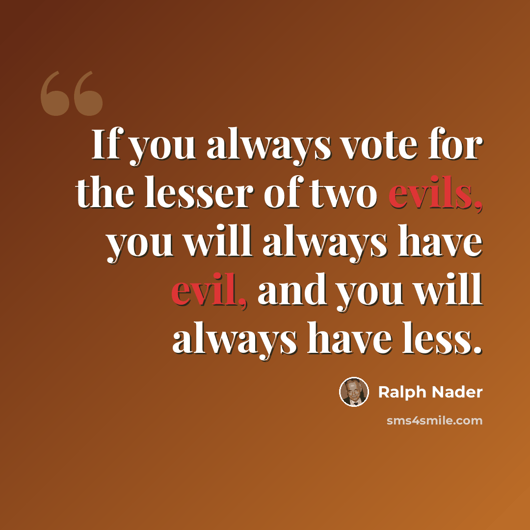 “If you always vote for the lesser of two evils, you will always have evil, and you will always have less.” quote by Ralph Nader