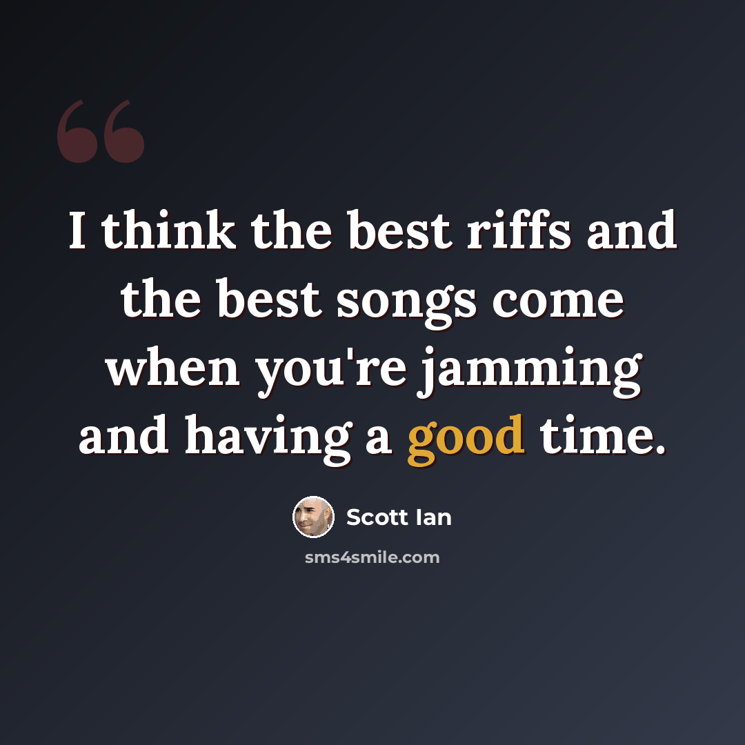 “I think the best riffs and the best songs come when you're jamming and having a good time.” quote by Scott Ian