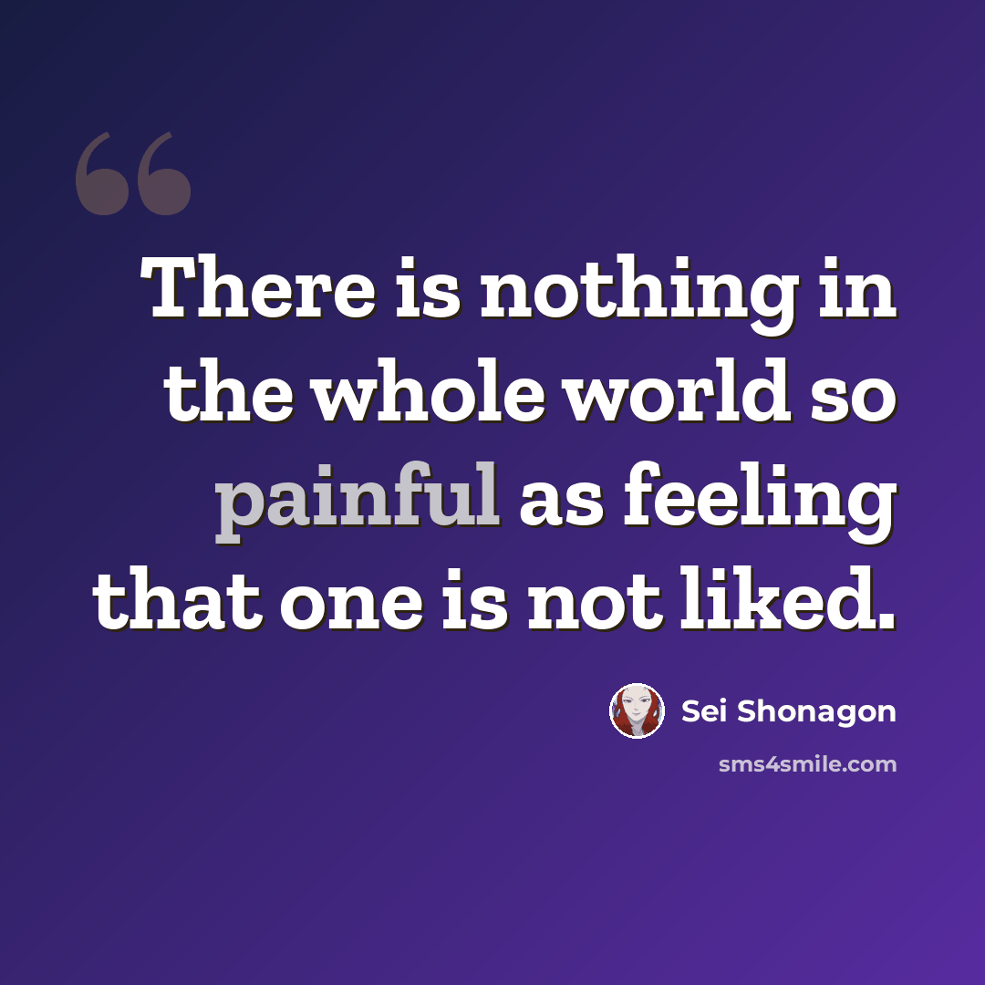 “There is nothing in the whole world so painful as feeling that one is not liked.” quote by Sei Shonagon