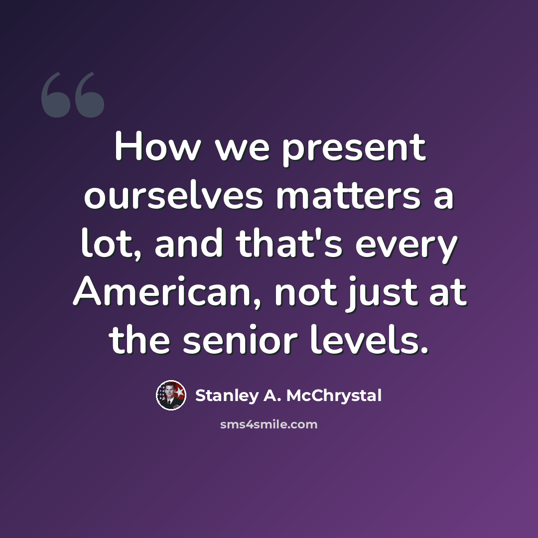 “How we present ourselves matters a lot, and that's every American, not just at the senior levels.” quote by Stanley A. McChrystal