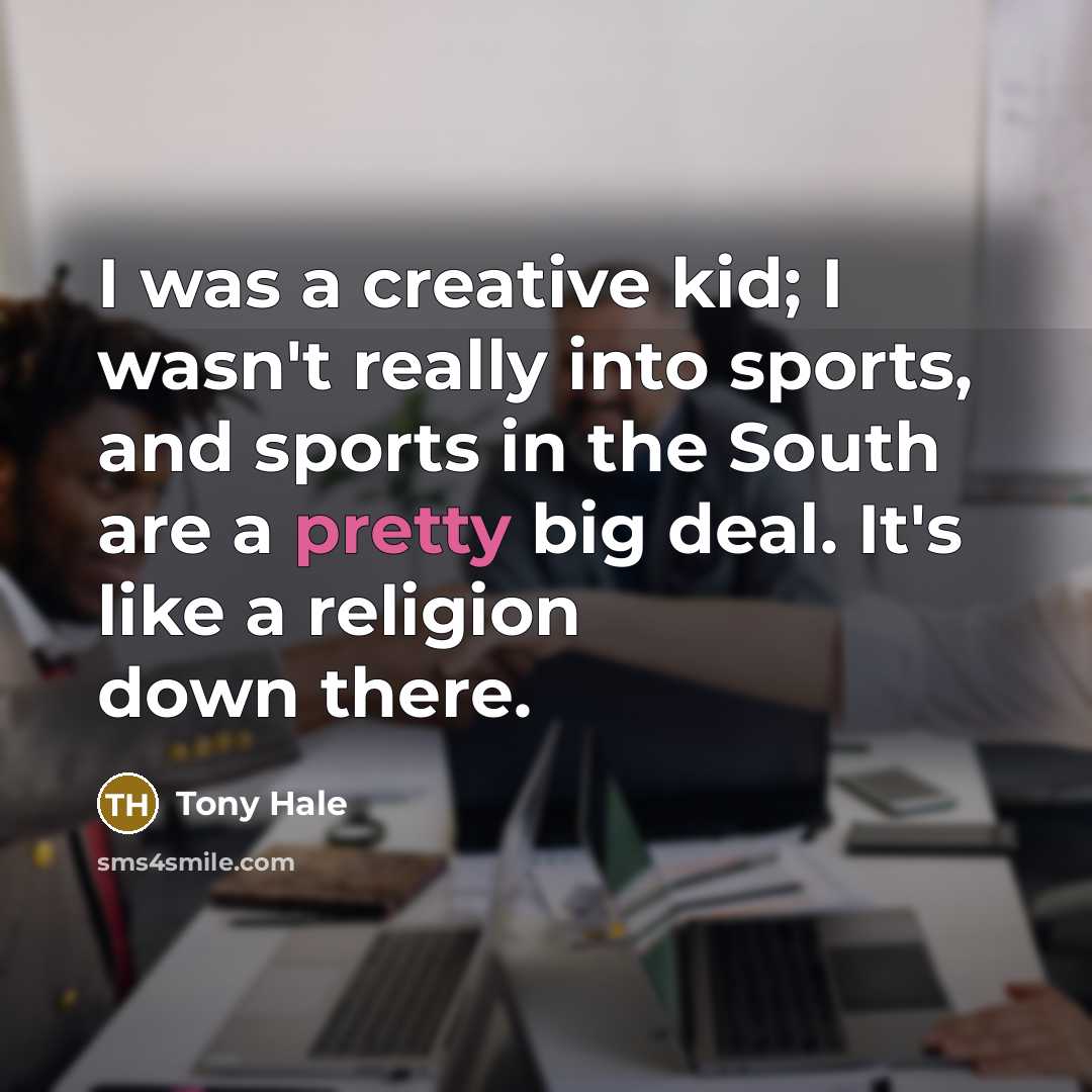“I was a creative kid; I wasn't really into sports, and sports in the South are a pretty big deal. It's like a religion down there.” quote by Tony Hale