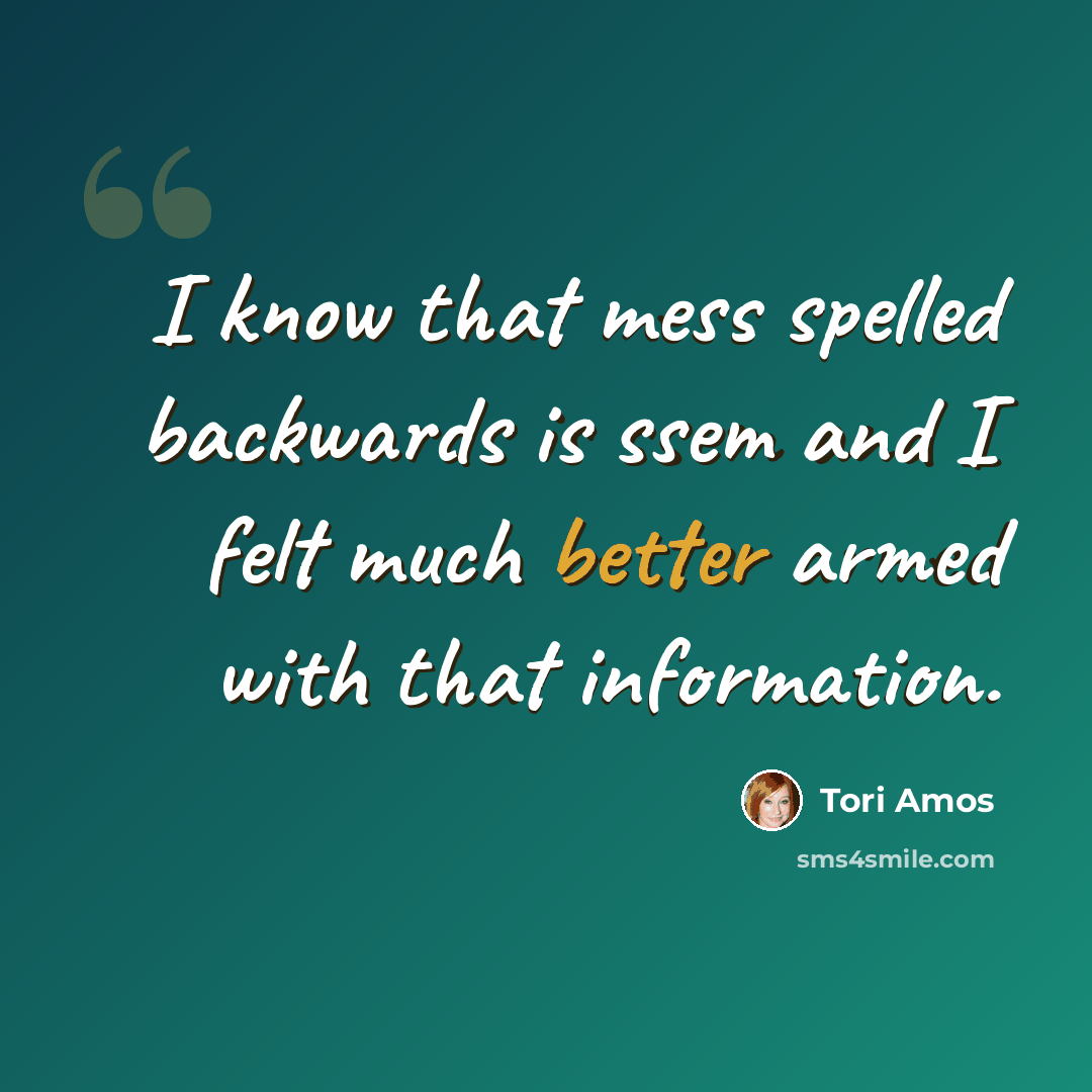 “I know that mess spelled backwards is ssem and I felt much better armed with that information.” quote by Tori Amos