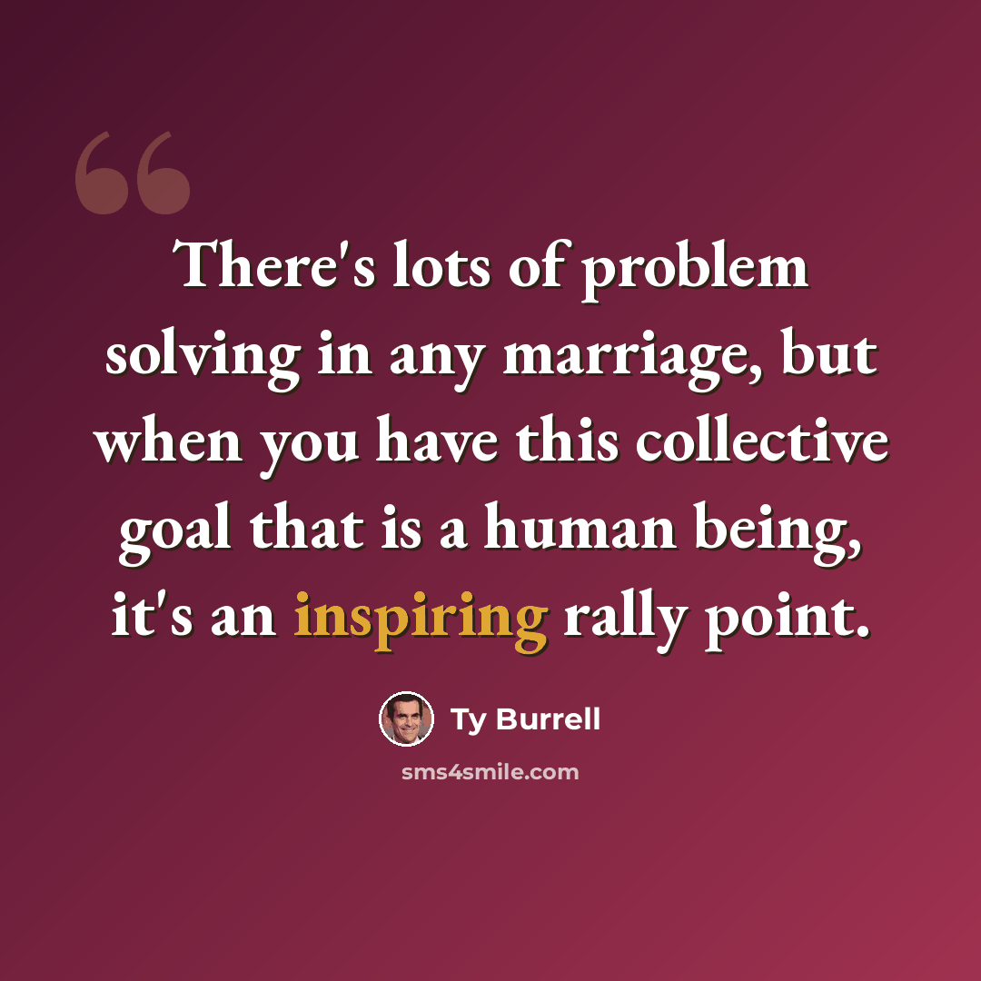 “There's lots of problem solving in any marriage, but when you have this collective goal that is a human being, it's an inspiring rally point.” quote by Ty Burrell