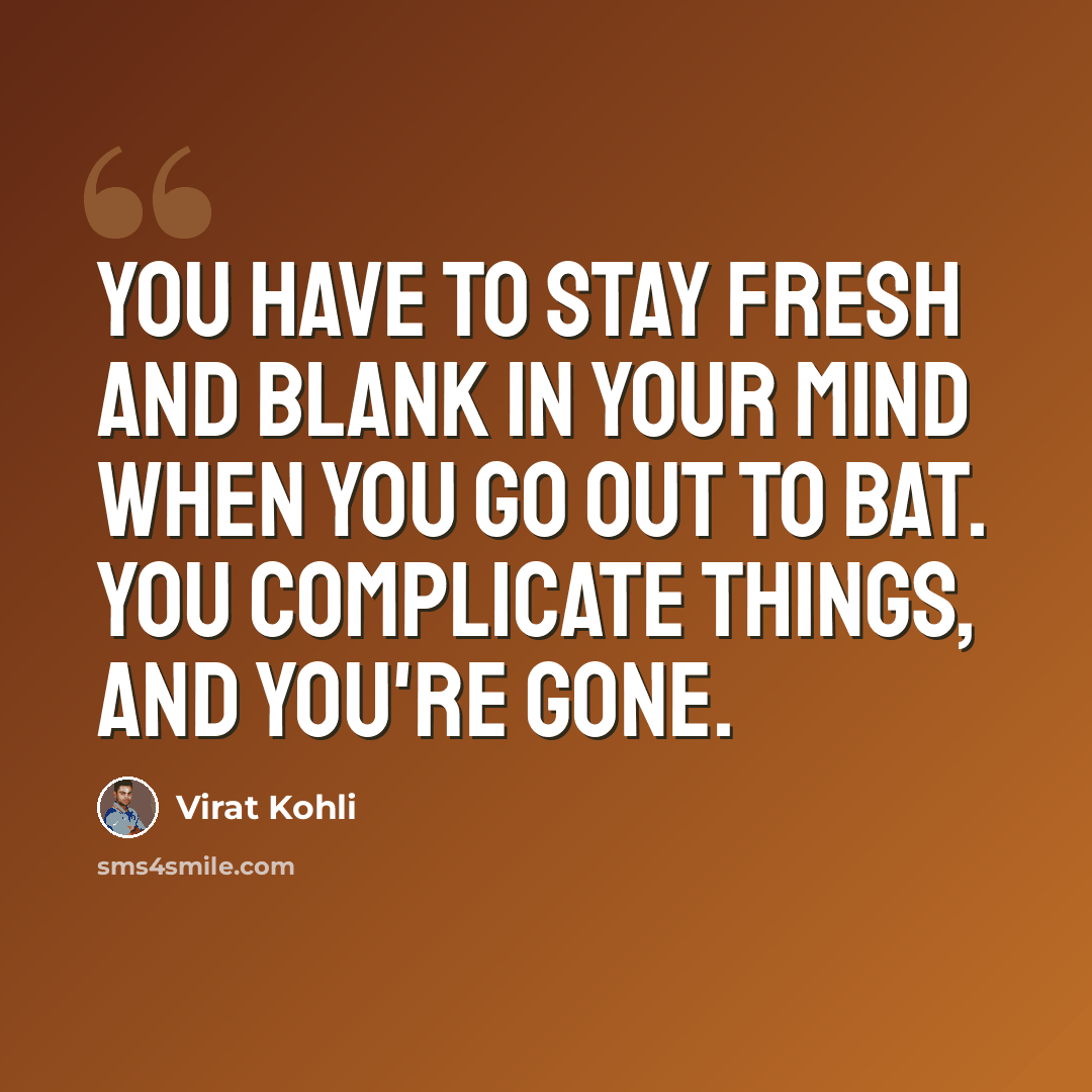 “You have to stay fresh and blank in your mind when you go out to bat. You complicate things, and you're gone.” quote by Virat Kohli