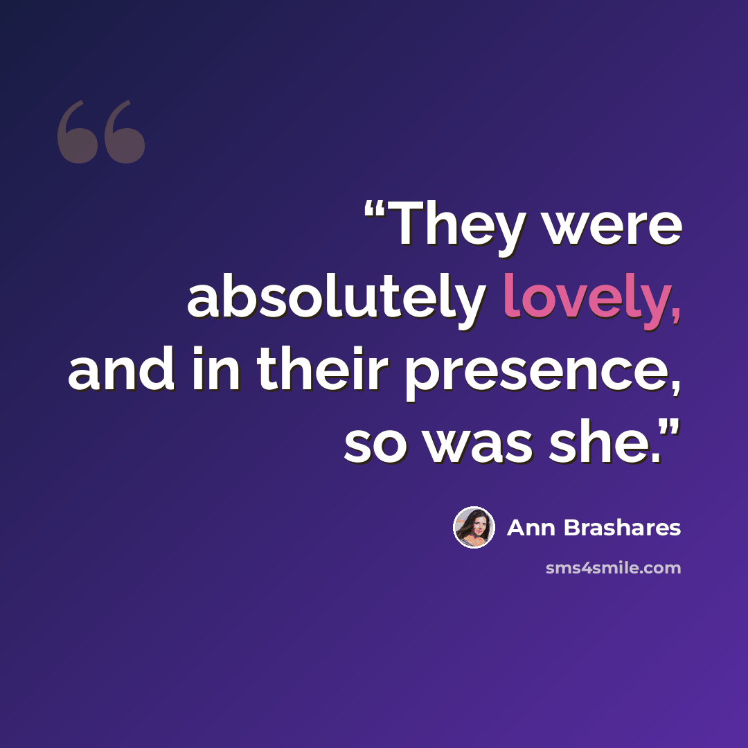 “They were absolutely lovely, and in their presence, so was she.” quote by Ann Brashares
