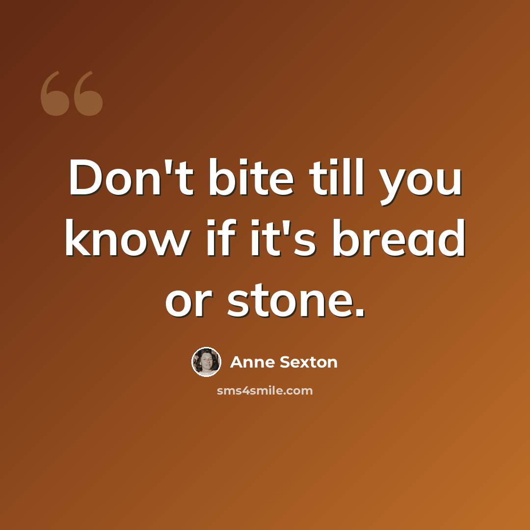 “Don't bite till you know if it's bread or stone.” quote by Anne Sexton