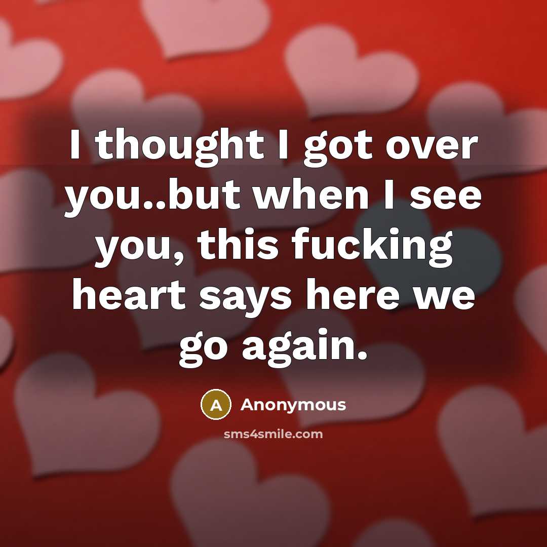 “I thought I got over you..but when I see you, this fucking heart says here we go again.” quote by Anonymous