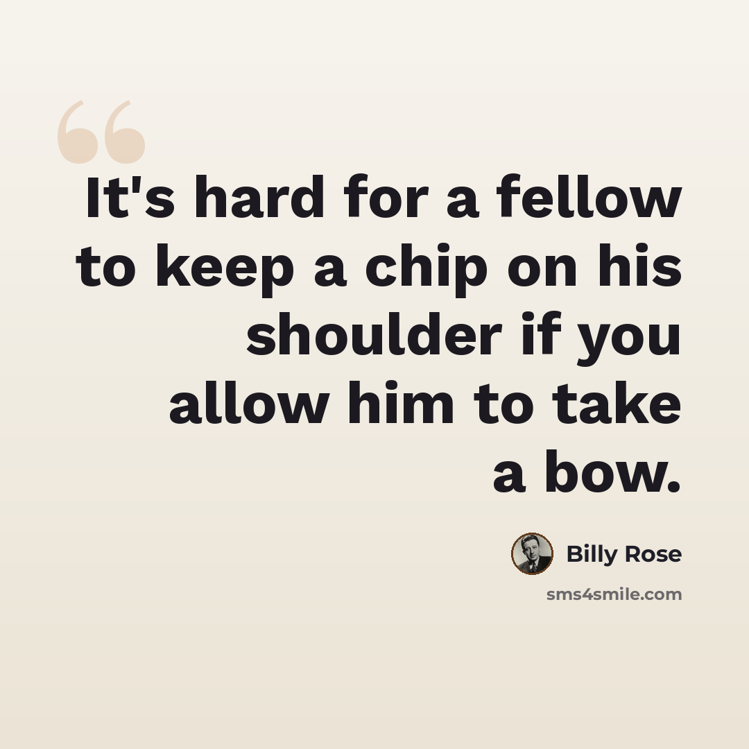 “It's hard for a fellow to keep a chip on his shoulder if you allow him to take a bow.” quote by Billy Rose