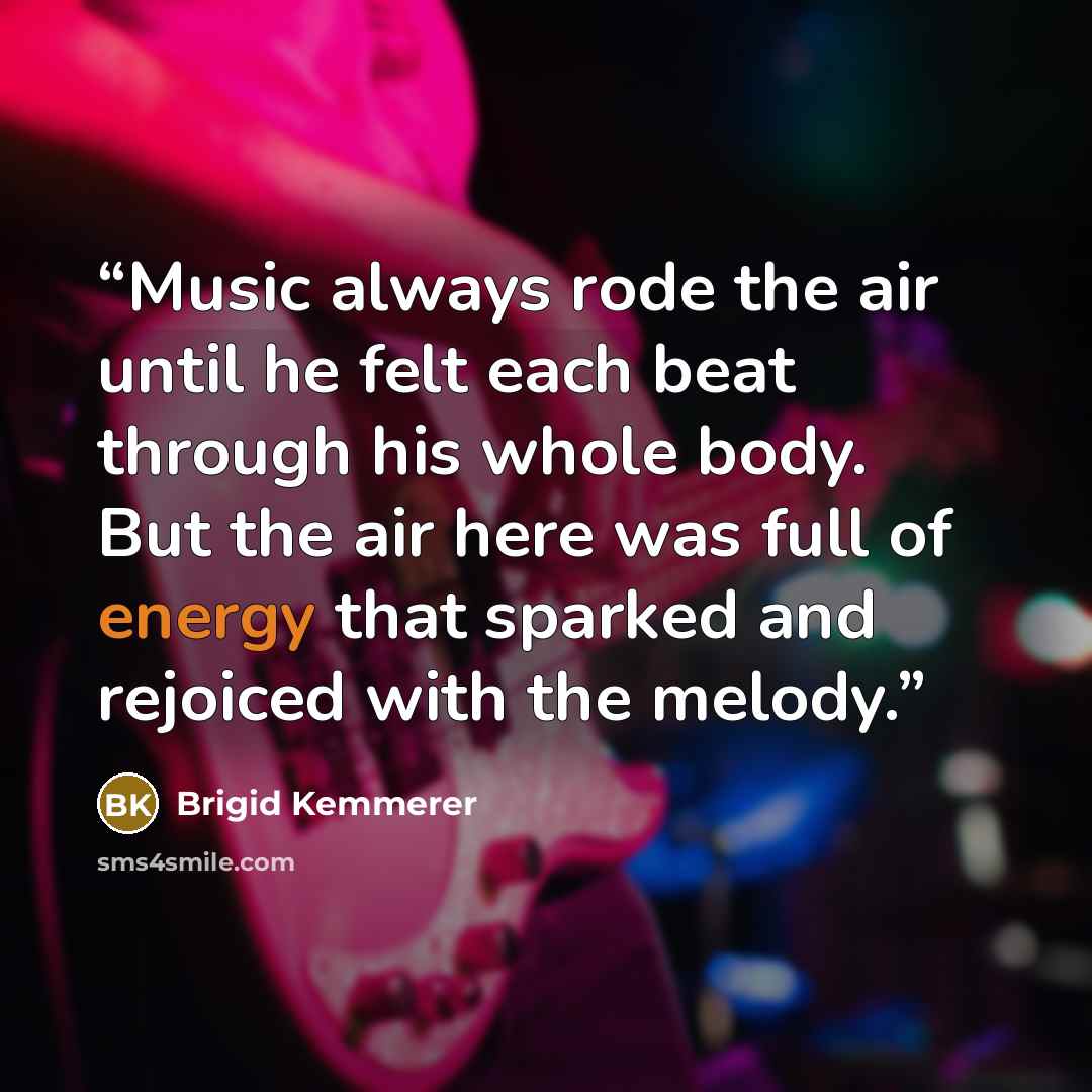 “Music always rode the air until he felt each beat through his whole body. But the air here was full of energy that sparked and rejoiced with the melody.” quote by Brigid Kemmerer