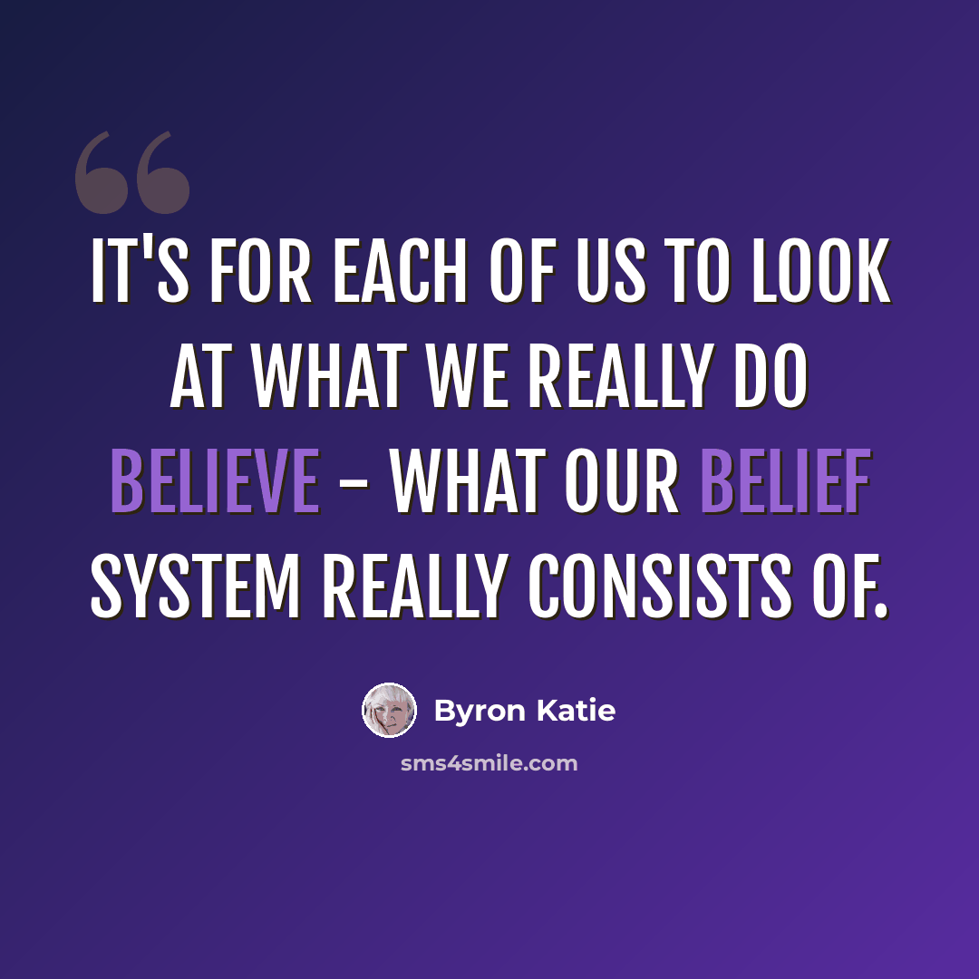 “It's for each of us to look at what we really do believe - what our belief system really consists of.” quote by Byron Katie