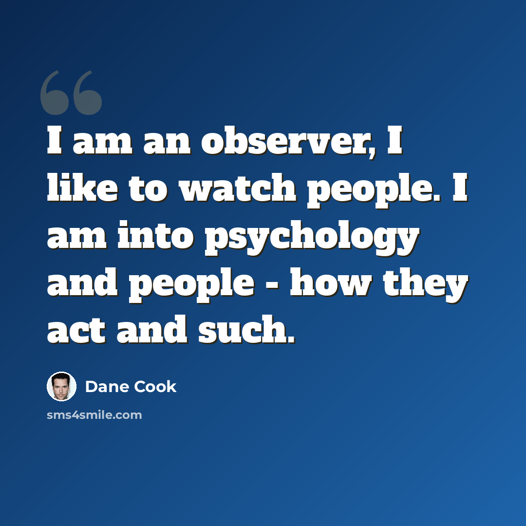 “I am an observer, I like to watch people. I am into psychology and people - how they act and such.” quote by Dane Cook