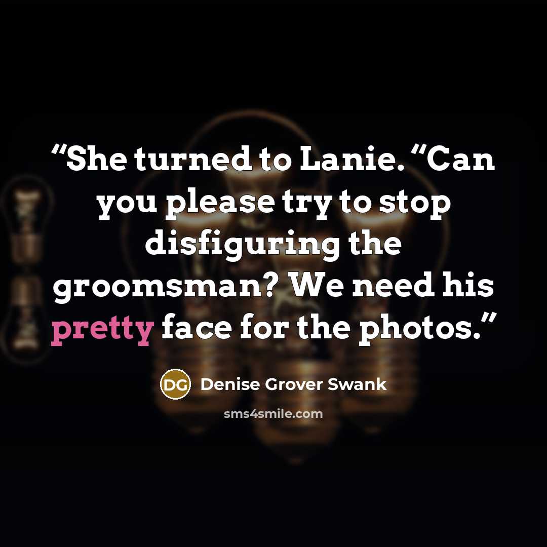 “She turned to Lanie. “Can you please try to stop disfiguring the groomsman? We need his pretty face for the photos.” quote by Denise Grover Swank