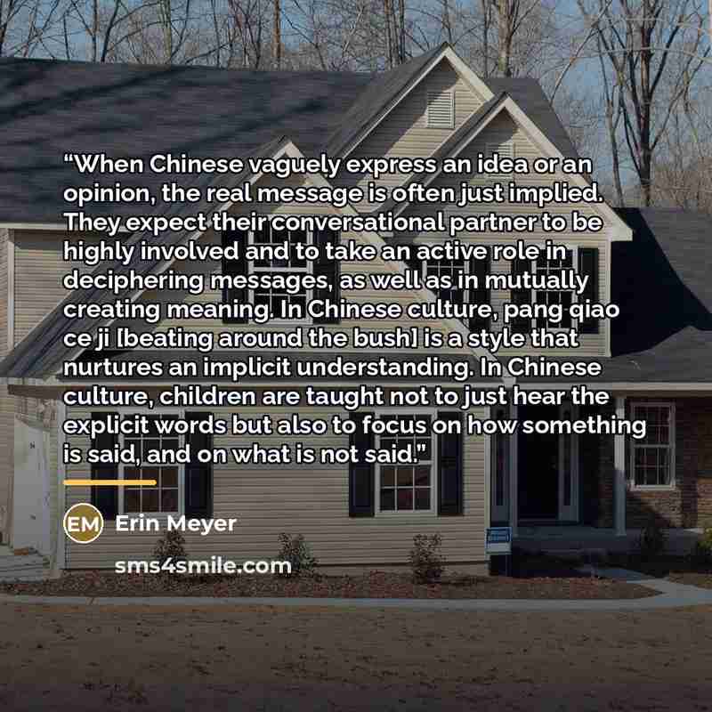 “When Chinese vaguely express an idea or an opinion, the real message is often just implied. They expect their conversational partner to be highly involved and to take an active role in deciphering messages, as well as in mutually creating meaning. In Chinese culture, pang qiao ce ji [beating…” quote by Erin Meyer